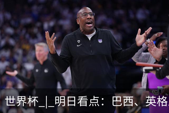 世界杯 | 明日看点：巴西、英格兰力争破“魔咒”