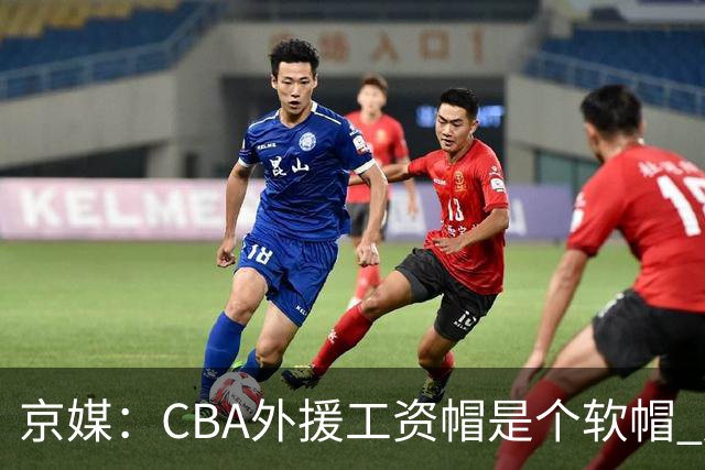 京媒：CBA外援工资帽是个软帽 超了只需额外缴纳调节费 并不违规
