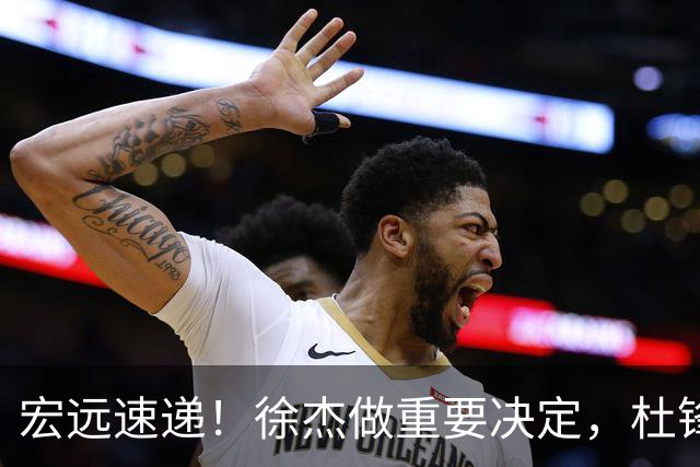 宏远速递！徐杰做重要决定，杜锋最新消息，二飞率广工绝杀清华夺冠