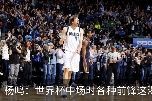 杨鸣：世界杯中场时各种前锋这渴了那饿了全来了 谁能记住后卫呢