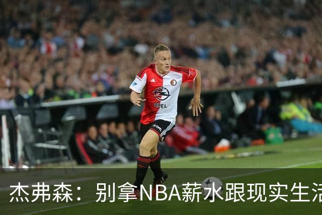 杰弗森：别拿NBA薪水跟现实生活比 随着工资帽大涨吹杨就值5000万