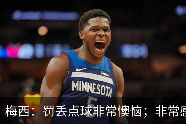梅西：罚丢点球非常懊恼；非常感激这支球队，很高兴能属于这支队