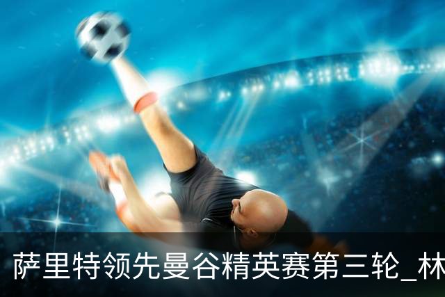 萨里特领先曼谷精英赛第三轮 林日曦第二黑纯一第四